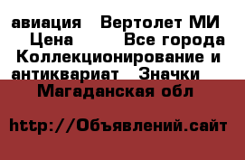 1.1) авиация : Вертолет МИ 8 › Цена ­ 49 - Все города Коллекционирование и антиквариат » Значки   . Магаданская обл.